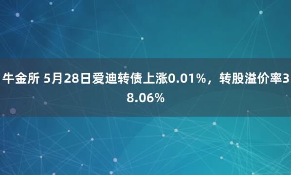 牛金所 5月28日爱迪转债上涨0.01%，转股溢价率38.06%