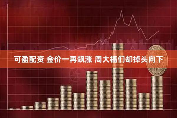 可盈配资 金价一再飙涨 周大福们却掉头向下