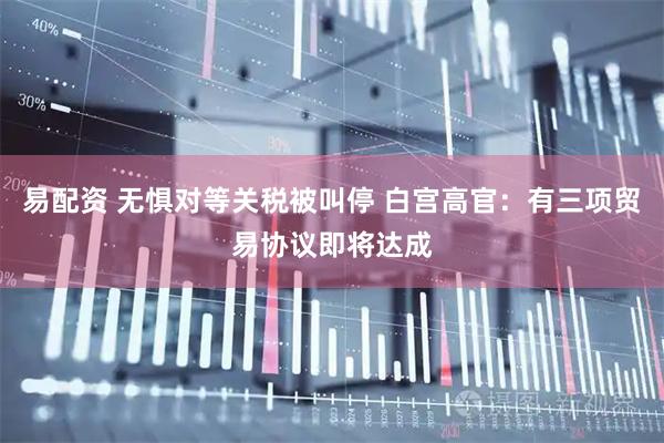 易配资 无惧对等关税被叫停 白宫高官：有三项贸易协议即将达成