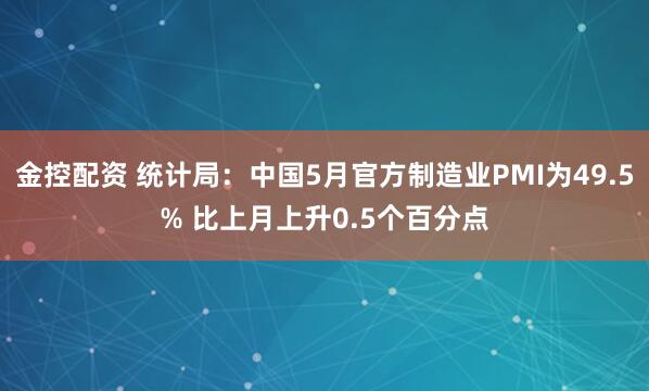 金控配资 统计局：中国5月官方制造业PMI为49.5% 比上月上升0.5个百分点