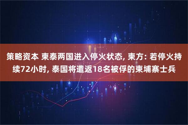策略资本 柬泰两国进入停火状态, 柬方: 若停火持续72小时, 泰国将遣返18名被俘的柬埔寨士兵