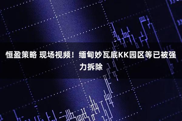 恒盈策略 现场视频！缅甸妙瓦底KK园区等已被强力拆除