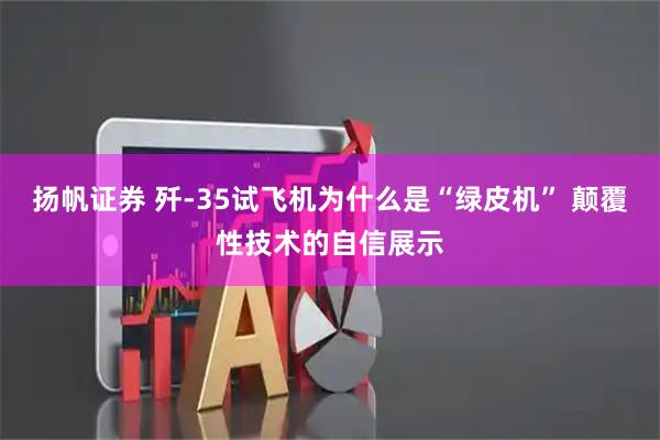 扬帆证券 歼-35试飞机为什么是“绿皮机” 颠覆性技术的自信展示