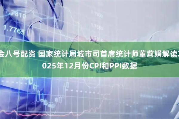 金八号配资 国家统计局城市司首席统计师董莉娟解读2025年12月份CPI和PPI数据
