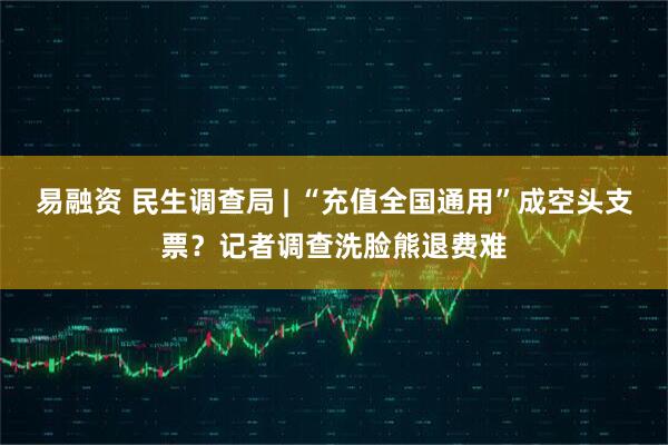 易融资 民生调查局 | “充值全国通用”成空头支票？记者调查洗脸熊退费难