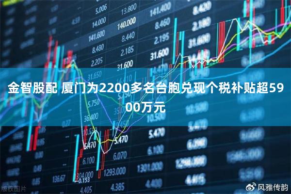 金智股配 厦门为2200多名台胞兑现个税补贴超5900万元