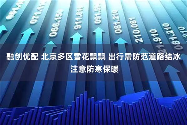 融创优配 北京多区雪花飘飘 出行需防范道路结冰 注意防寒保暖
