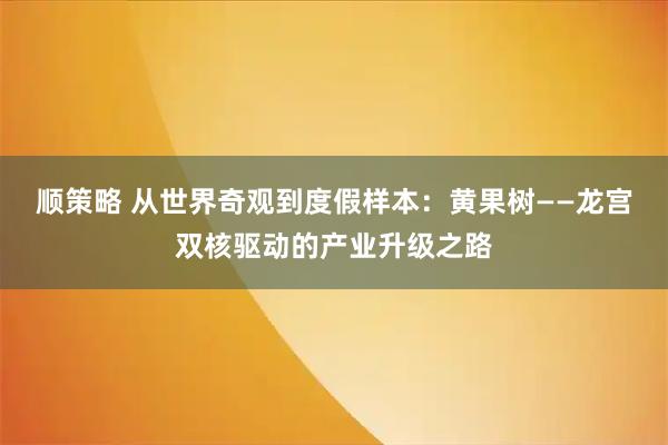 顺策略 从世界奇观到度假样本：黄果树——龙宫双核驱动的产业升级之路