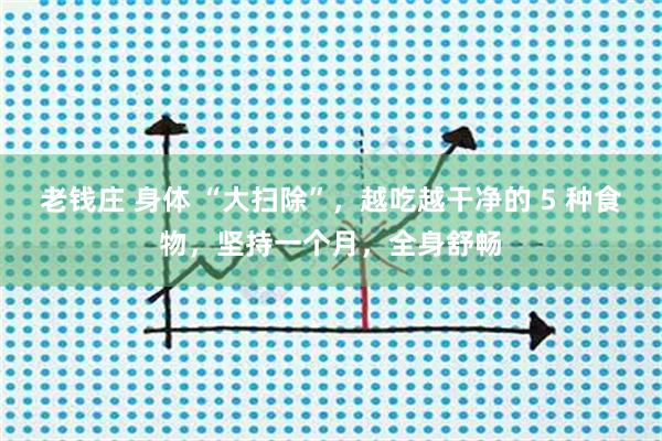 老钱庄 身体 “大扫除”，越吃越干净的 5 种食物，坚持一个月，全身舒畅
