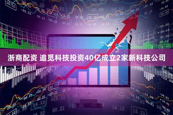 浙商配资 追觅科技投资40亿成立2家新科技公司