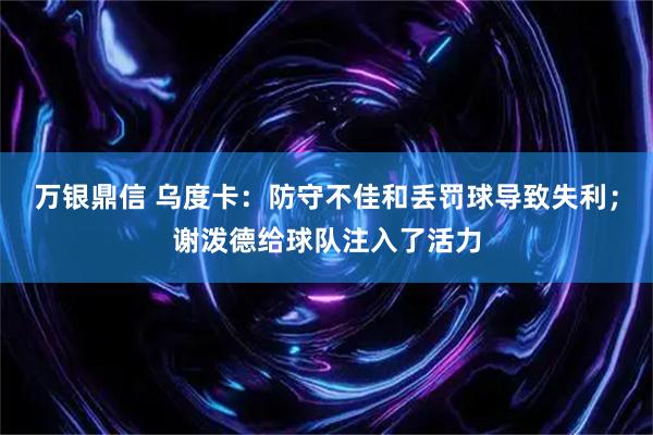 万银鼎信 乌度卡：防守不佳和丢罚球导致失利；谢泼德给球队注入了活力