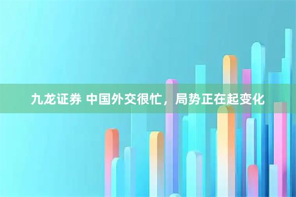 九龙证券 中国外交很忙，局势正在起变化