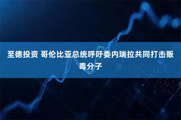 至德投资 哥伦比亚总统呼吁委内瑞拉共同打击贩毒分子