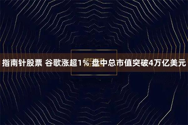 指南针股票 谷歌涨超1% 盘中总市值突破4万亿美元