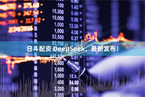日斗配资 DeepSeek，最新发布！