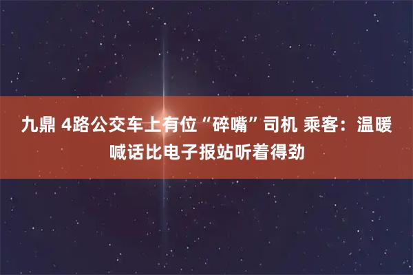 九鼎 4路公交车上有位“碎嘴”司机 乘客：温暖喊话比电子报站听着得劲