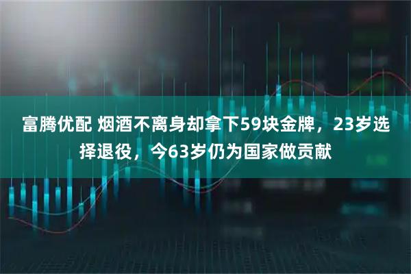 富腾优配 烟酒不离身却拿下59块金牌，23岁选择退役，今63岁仍为国家做贡献
