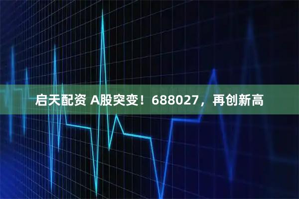 启天配资 A股突变！688027，再创新高