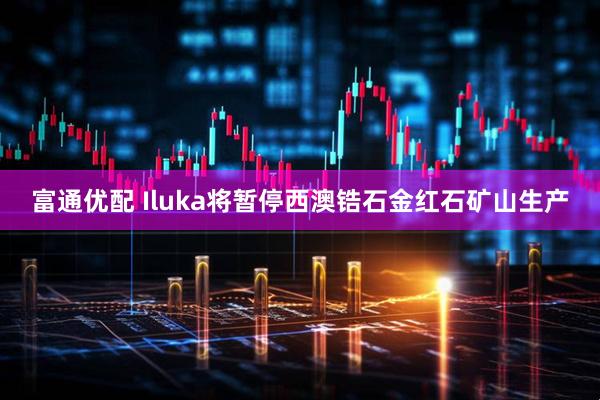 富通优配 Iluka将暂停西澳锆石金红石矿山生产